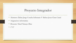 Proyecto Integrador
• Alumnos: Dylan Jorge Concha Soberanis Y Melser Jesus Chan Canul
• Asignacion: informática
• Docente: Ninel Tamayo Diaz
• 1”A”
 