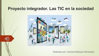 Proyecto integrador. Las TIC en la sociedad
Realizado por: Veronica Márquez Hernández.
 