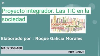 Elaborado por : Roque Galicia Morales
M1C2G56-108
20/10/2023
Proyecto integrador. Las TIC en la
sociedad
 