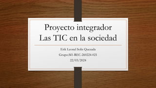 Proyecto integrador
Las TIC en la sociedad
Erik Leonel Solis Quezada
Grupo:M1-REC-260224-021
22/03/2024
 