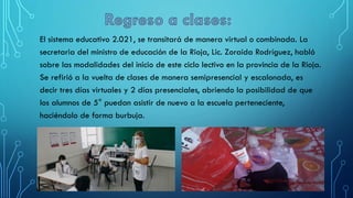 El sistema educativo 2.021, se transitará de manera virtual o combinada. La
secretaria del ministro de educación de la Rioja, Lic. Zoraida Rodríguez, habló
sobre las modalidades del inicio de este ciclo lectivo en la provincia de la Rioja.
Se refirió a la vuelta de clases de manera semipresencial y escalonada, es
decir tres días virtuales y 2 días presenciales, abriendo la posibilidad de que
los alumnos de 5° puedan asistir de nuevo a la escuela perteneciente,
haciéndolo de forma burbuja.
 