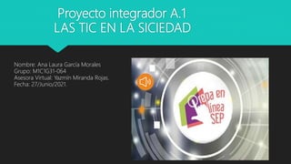 Proyecto integrador A.1
LAS TIC EN LA SICIEDAD
Nombre: Ana Laura García Morales
Grupo: M1C1G31-064
Asesora Virtual: Yazmín Miranda Rojas.
Fecha: 27/Junio/2021.
 