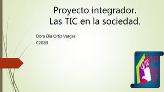 Proyecto integrador.
Las TIC en la sociedad.
Dora Elia Ortiz Vargas
C2G33
 