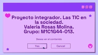 Proyecto integrador. Las TIC en
la sociedad.
Valeria Rosas Molina.
Grupo: M1C1G44-013.
Desea ver el contenido
Yes Cancel
 
