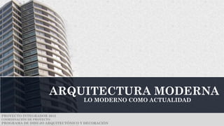 ARQUITECTURA MODERNA
LO MODERNO COMO ACTUALIDAD
PROYECTO INTEGRADOR 2015
COORDINACIÓN DE PROYECTO
PROGRAMA DE DIBUJO ARQUITECTÓNICO Y DECORACIÓN
 