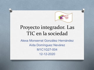 Proyecto integrador. Las
TIC en la sociedad
Alexa Monserrat González Hernández
Aída Domínguez Nevárez
M1C1G27-004
12-12-2020
 