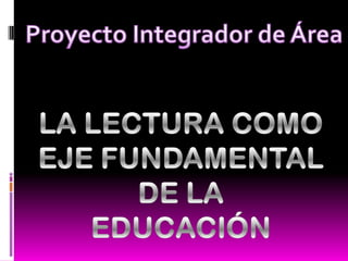 Proyecto Integrador de Área LA LECTURA COMO  EJE FUNDAMENTAL DE LA EDUCACIÓN 