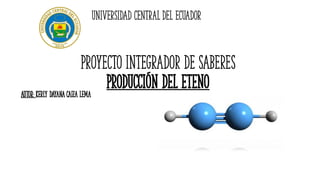 PROYECTO INTEGRADOR DE SABERES
Producción del eteno
Autor: Kerly Dayana Caiza Lema
UNIVERSIDAD CENTRAL DEL ECUADOR
 