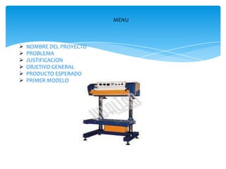 MENU
 NOMBRE DEL PROYECTO
 PROBLEMA
 JUSTIFICACION
 OBJETIVO GENERAL
 PRODUCTO ESPERADO
 PRIMER MODELO
 