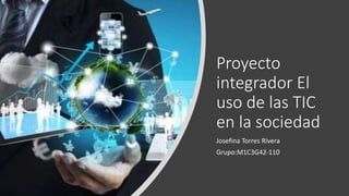 Proyecto
integrador El
uso de las TIC
en la sociedad
Josefina Torres Rivera
Grupo:M1C3G42-110
 