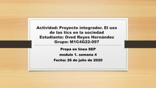 Actividad: Proyecto integrador. El uso
de las tics en la sociedad
Estudiante: Oved Reyes Hernández
Grupo: M1C4G22-097
Prepa en línea SEP
modulo 1. semana 4
Fecha: 26 de julio de 2020
 
