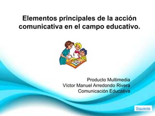 Elementos principales de la acción
comunicativa en el campo educativo.
Producto Multimedia
Víctor Manuel Arredondo Rivera
Comunicación Educativa
Siguiente
 