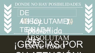 DONDE NO HAY POSIBILIDADES 
DE 
ABSOLUTAMEN 
TE NADA 
Hay 
posibilida 
des 
DE 
ABSOLUTAM 
ENTE TODO 
¡GRACIAS POR 
SU ATENCIÓN! 
