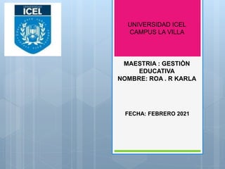 UNIVERSIDAD ICEL
CAMPUS LA VILLA
MAESTRIA : GESTIÒN
EDUCATIVA
NOMBRE: ROA . R KARLA
FECHA: FEBRERO 2021
 