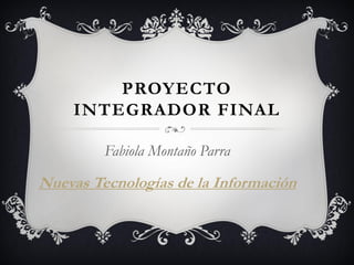 PROYECTO
    INTEGRADOR FINAL

         Fabiola Montaño Parra

Nuevas Tecnologías de la Información
 