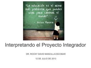 Interpretando el Proyecto Integrador
DR. ROCKY DAVID MANCILLA ESCOBAR
12 DE JULIO DE 2013
 