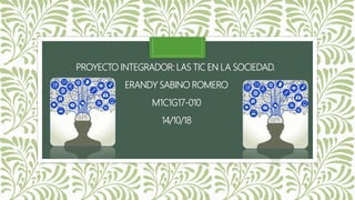 PROYECTO INTEGRADOR: LAS TIC EN LA SOCIEDAD.
ERANDY SABINO ROMERO
M1C1G17-010
14/10/18
 