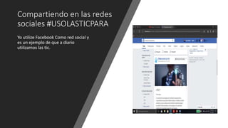 Compartiendo en las redes
sociales #USOLASTICPARA
Yo utilize Facebook Como red social y
es un ejemplo de que a diario
utilizamos las tic.
 