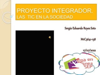PROYECTO INTEGRADOR.
LAS TIC EN LA SOCIEDAD
Sergio Eduardo ReyesSoto
M1C3641-138
17/07/2022
 