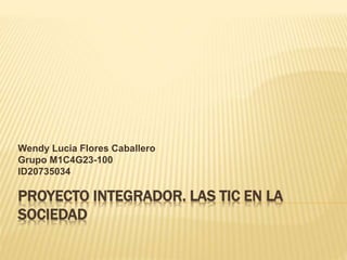 PROYECTO INTEGRADOR. LAS TIC EN LA
SOCIEDAD
Wendy Lucia Flores Caballero
Grupo M1C4G23-100
ID20735034
 