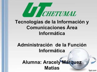 Tecnologías de la Información y
    Comunicaciones Área
         Informática

Administración de la Función
        Informática

   Alumna: Aracely Márquez
           Matias
 