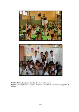 Gráfico 22: Los Estudiantes Beneficiados Con Sus Productos. 
Fuente: Unidad Educativa Fiscal “24 De Junio” Y Estudiantes Del Proyecto Integrador De 
Saberes. 
[102] 
 