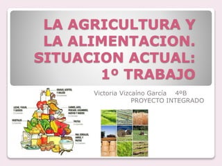 LA AGRICULTURA Y
LA ALIMENTACION.
SITUACION ACTUAL:
1º TRABAJO
Victoria Vizcaíno García 4ºB
PROYECTO INTEGRADO
 