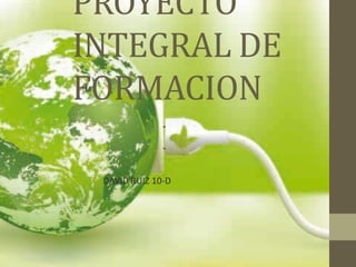 PROYECTO
INTEGRAL DE
FORMACION
DAVID RUIZ 10-D
 