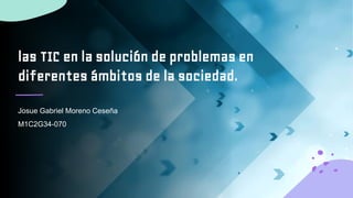 las TIC en la solución de problemas en
diferentes ámbitos de la sociedad.
Josue Gabriel Moreno Ceseña
M1C2G34-070
 