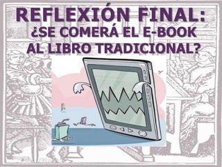 REFLEXIÓN FINAL:
¿SE COMERÁ EL E-BOOK
AL LIBRO TRADICIONAL?
       ¿CUÁNDO?
 