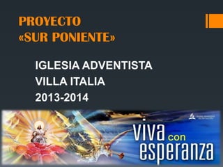 PROYECTO
«SUR PONIENTE»
IGLESIA ADVENTISTA
VILLA ITALIA
2013-2014
 