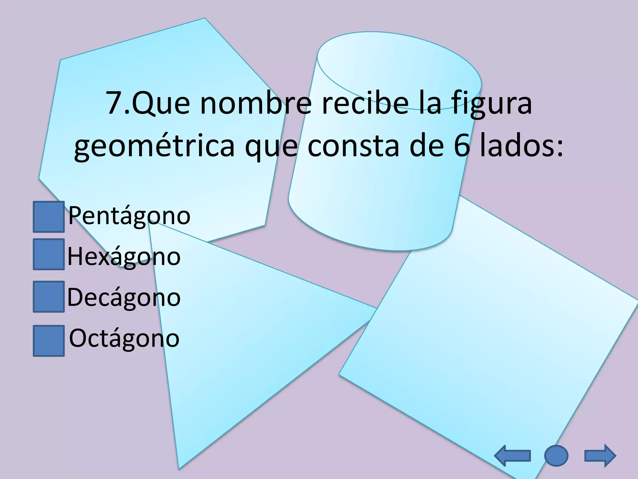 7.Que nombre recibe la figura
    geométrica que consta de 6 lados:
A   Pentágono
B   Hexágono
C   Decágono
D   Octágono
 
