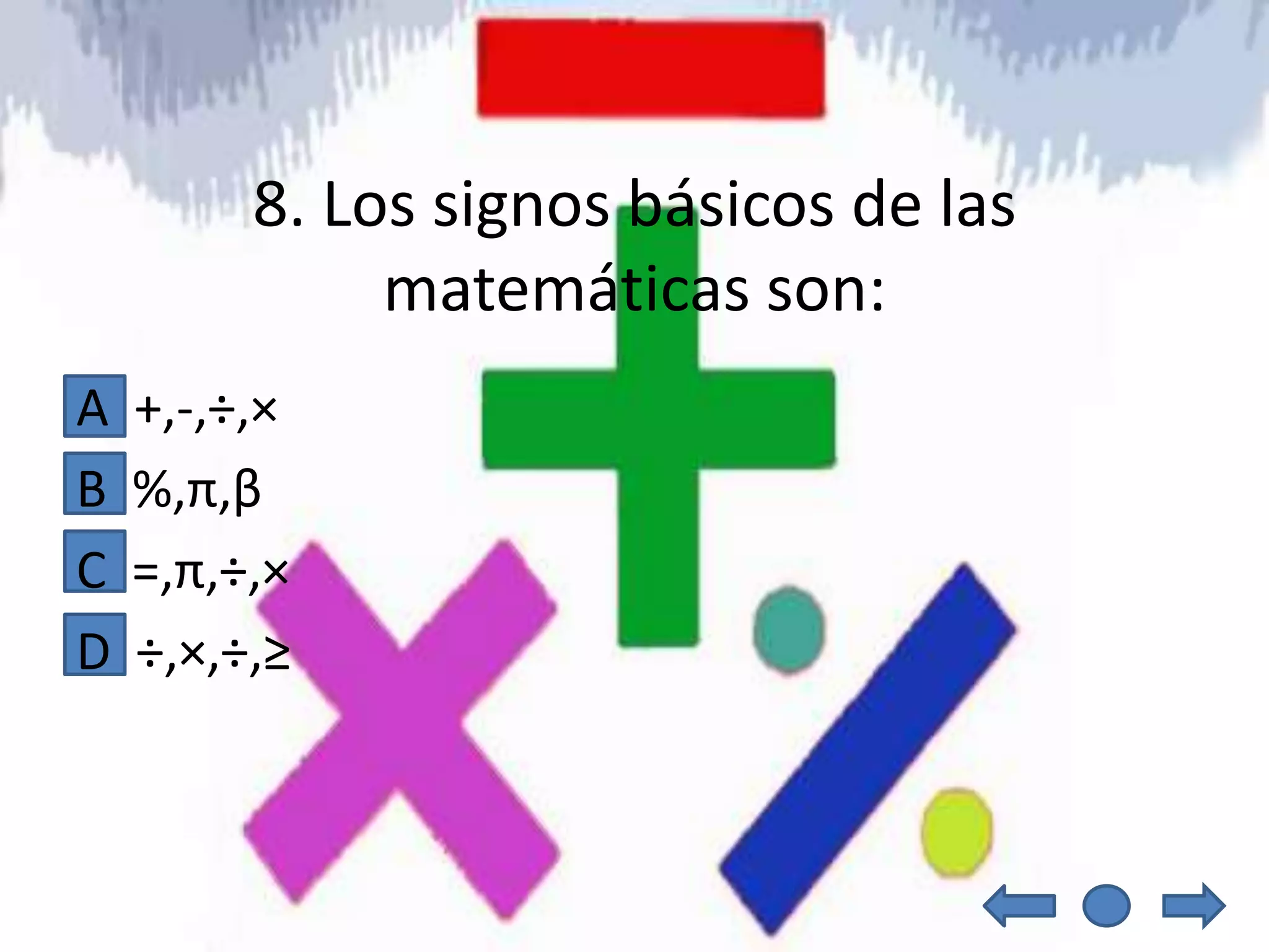8. Los signos básicos de las
              matemáticas son:
A   +,-,÷,×
B   %,π,β
C   =,π,÷,×
D   ÷,×,÷,≥
 