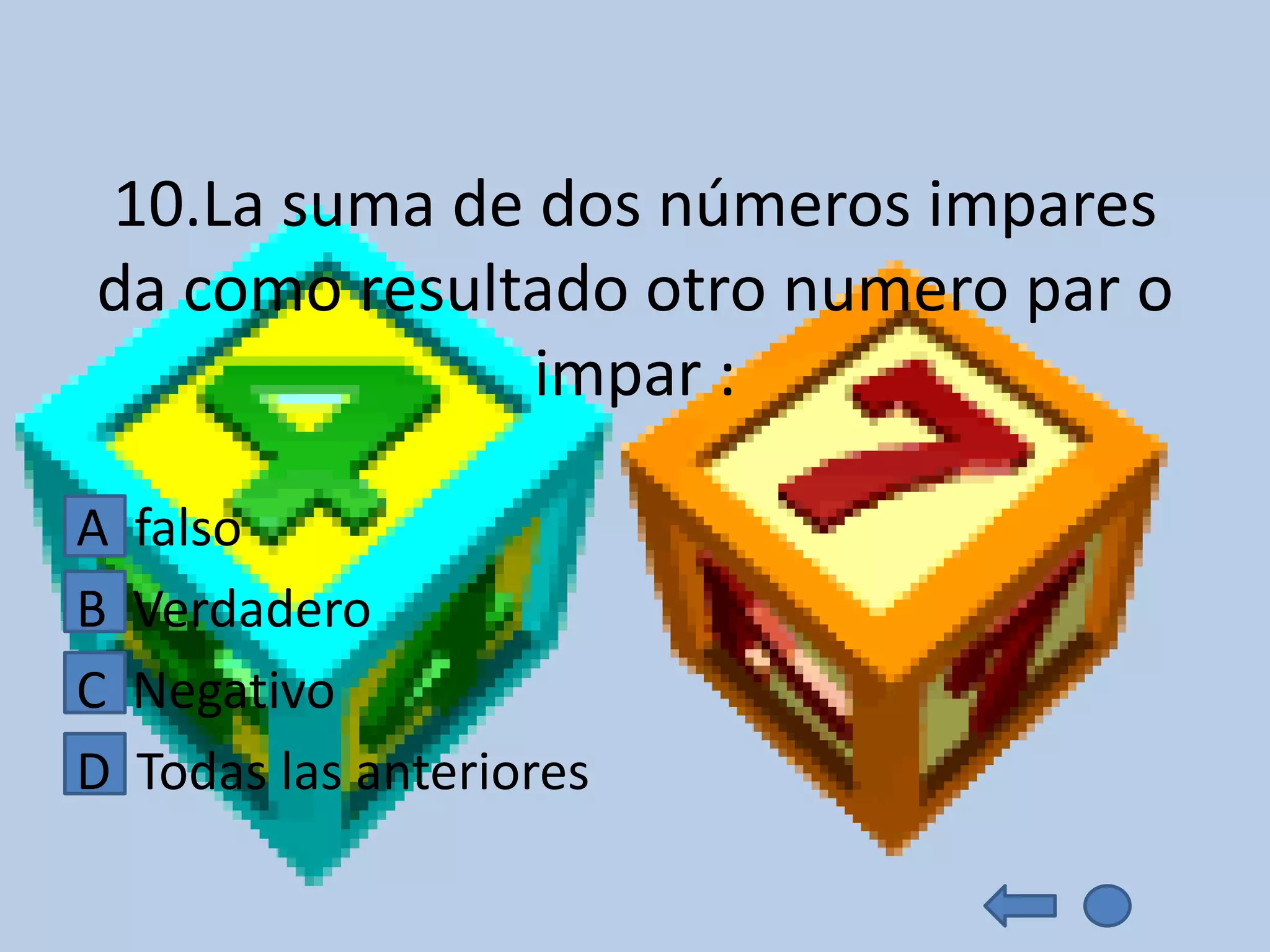 10.La suma de dos números impares
da como resultado otro numero par o
              impar :

A   falso
B   Verdadero
C   Negativo
D   Todas las anteriores
 