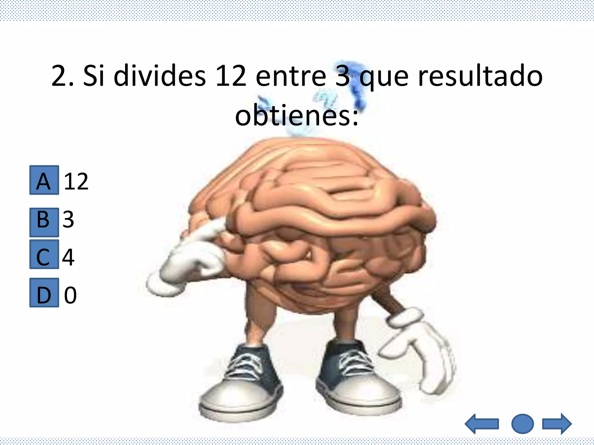 2. Si divides 12 entre 3 que resultado
               obtienes:
A   12
B   3
C   4
D   0
 