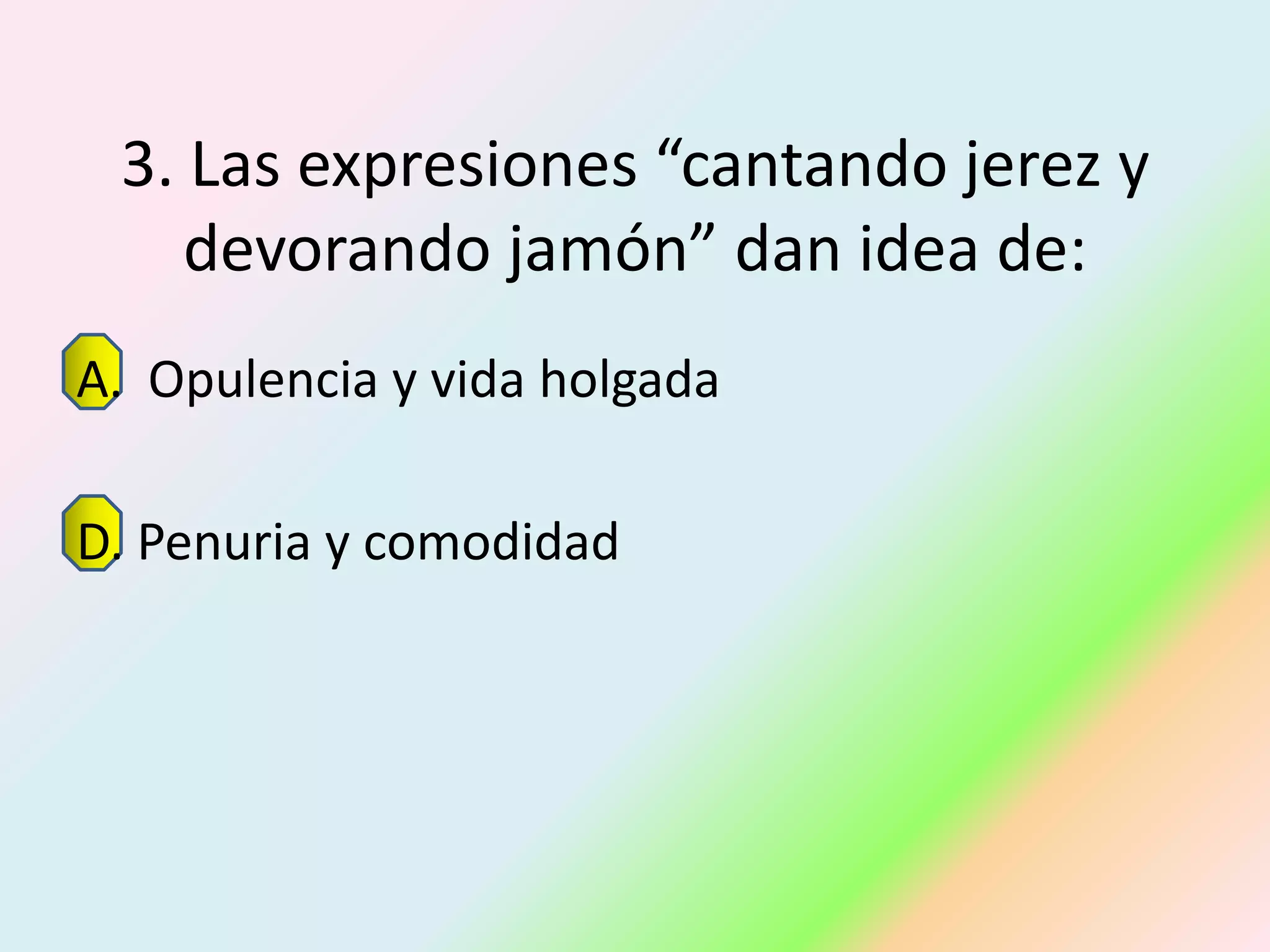 3. Las expresiones “cantando jerez y
    devorando jamón” dan idea de:
A. Opulencia y vida holgada

D. Penuria y comodidad
 