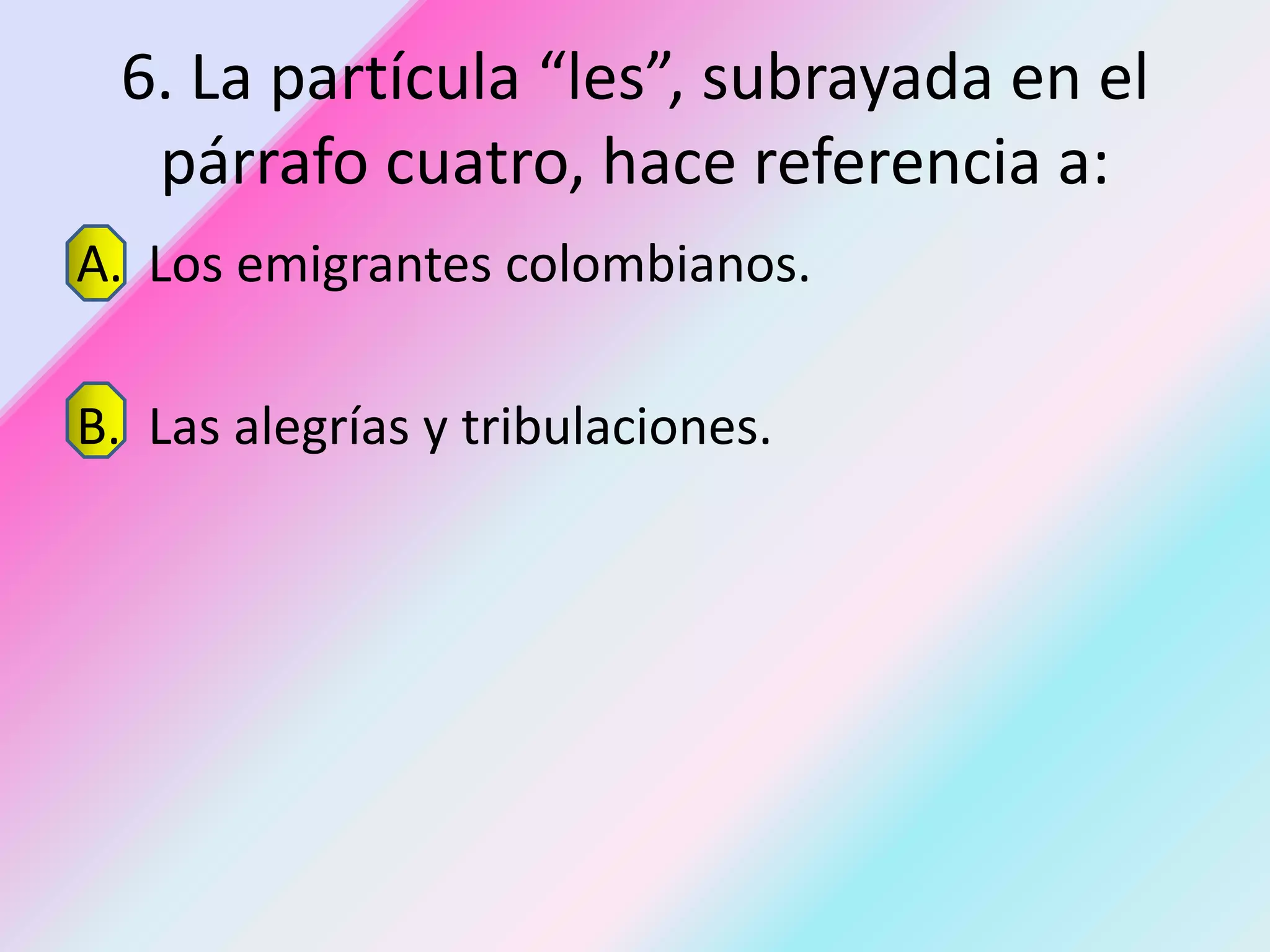 6. La partícula “les”, subrayada en el
   párrafo cuatro, hace referencia a:
A. Los emigrantes colombianos.

B. Las alegrías y tribulaciones.
 