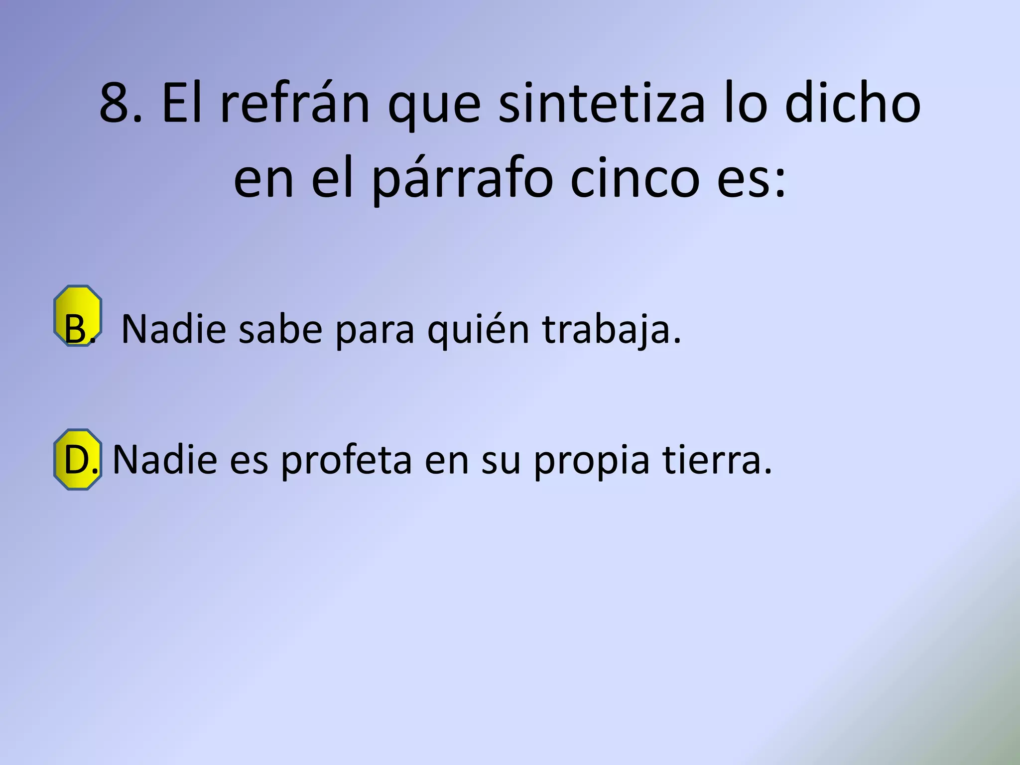 8. El refrán que sintetiza lo dicho
         en el párrafo cinco es:

B. Nadie sabe para quién trabaja.

D. Nadie es profeta en su propia tierra.
 