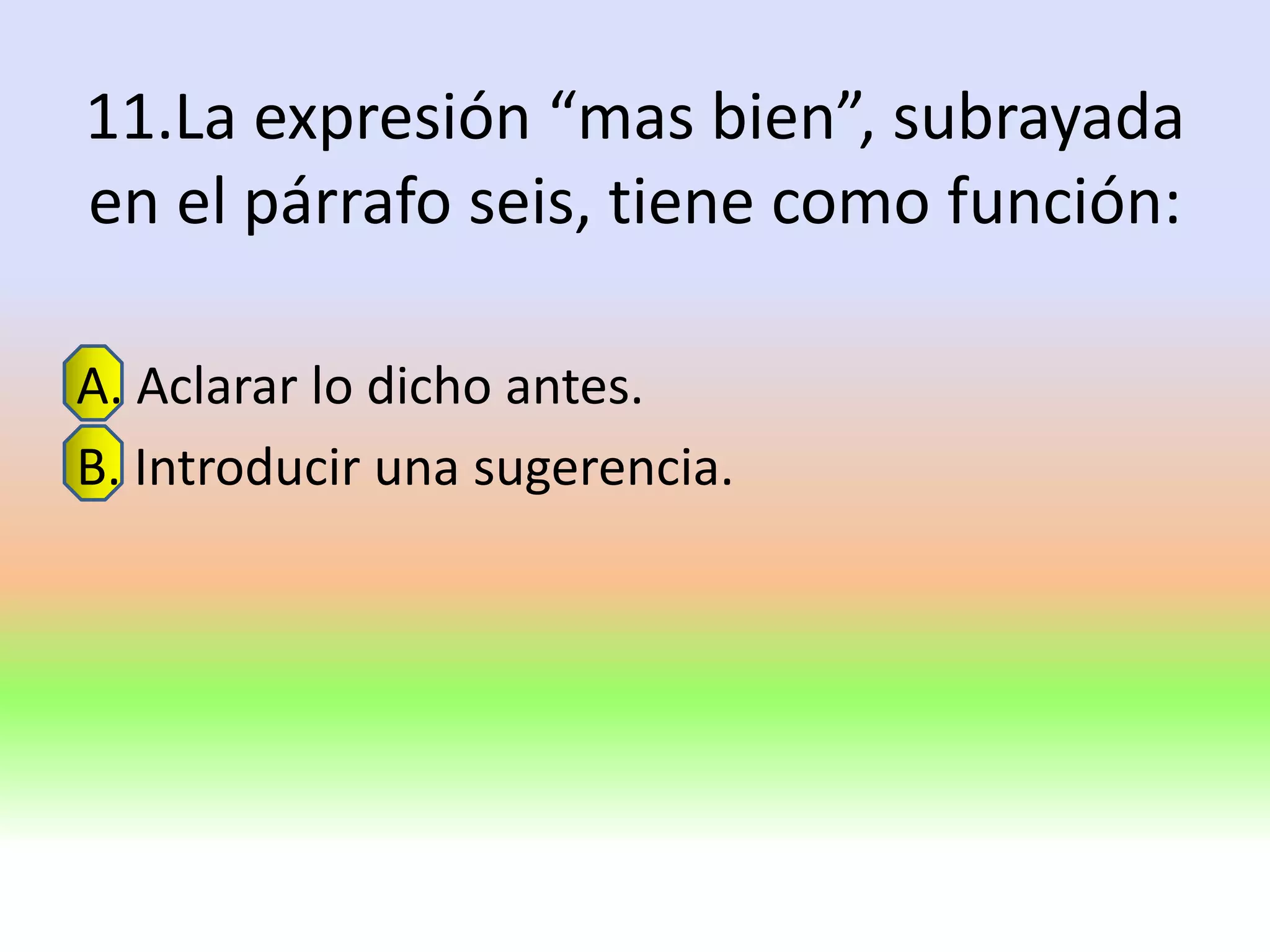 11.La expresión “mas bien”, subrayada
en el párrafo seis, tiene como función:

A. Aclarar lo dicho antes.
B. Introducir una sugerencia.
 