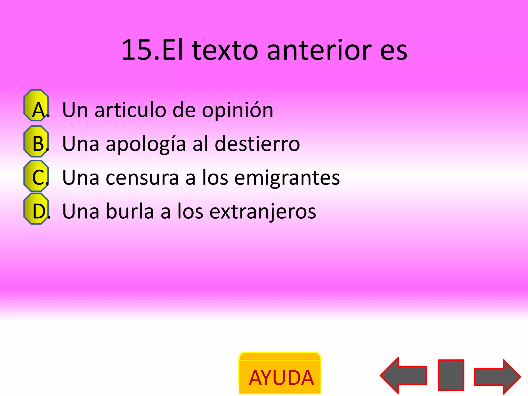 15.El texto anterior es
A.   Un articulo de opinión
B.   Una apología al destierro
C.   Una censura a los emigrantes
D.   Una burla a los extranjeros




                       AYUDA
 