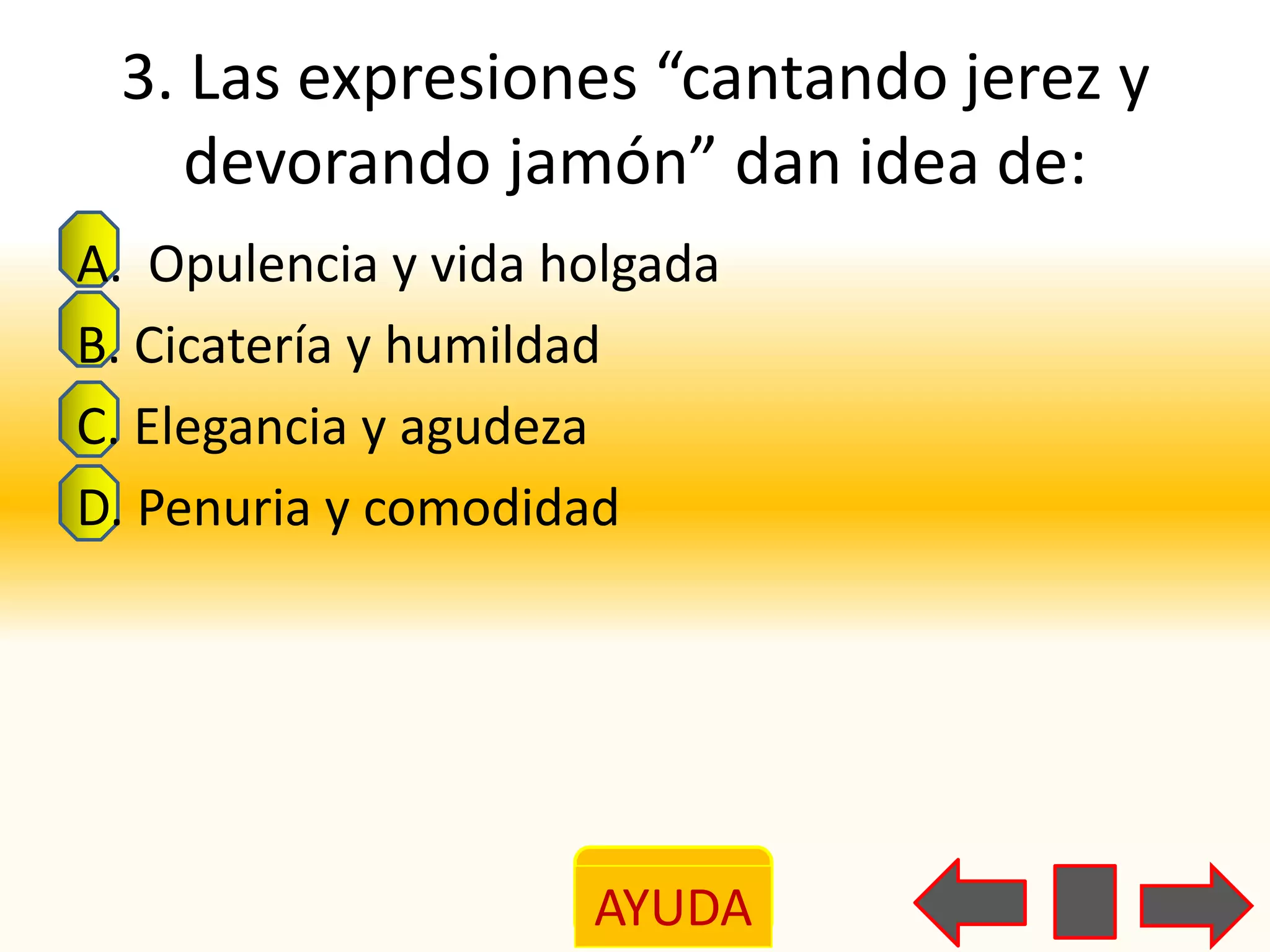 3. Las expresiones “cantando jerez y
    devorando jamón” dan idea de:
A. Opulencia y vida holgada
B. Cicatería y humildad
C. Elegancia y agudeza
D. Penuria y comodidad




                     AYUDA
 