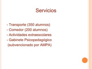 Servicios
- Transporte (350 alumnos)
- Comedor (200 alumnos)
- Actividades extraescolares
- Gabinete Psicopedagógico
(subvencionado por AMPA)
 