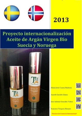 2013
Proyecto internacionalización
Aceite de Argán Virgen Bio
Suecia y Noruega

Proyecto internacionalización Suecia - Noruega

1

Técnicos de Comercio Internacional

 