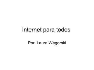 Internet para todos  Por: Laura Wegorski 