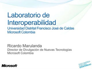Laboratorio de InteroperabilidadUniversidad Distrital Francisco José de CaldasMicrosoft Colombia Ricardo Marulanda Director de Divulgación de Nuevas Tecnologías Microsoft Colombia 