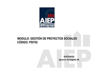 MODULO: GESTIÓN DE PROYECTOS SOCIALES
CÓDIGO: PSI702
DOCENTE:
Ignacio Arriagada M.
 