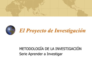 El Proyecto de Investigación
METODOLOGÍA DE LA INVESTIGACIÓN
Serie Aprender a Investigar
 