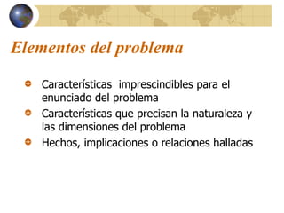 Elementos del problema
Características imprescindibles para el
enunciado del problema
Características que precisan la naturaleza y
las dimensiones del problema
Hechos, implicaciones o relaciones halladas
 