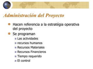 Administración del Proyecto
Hacen referencia a la estratégia operativa
del proyecto
Se programan
Las actividades
recursos humanos
Recursos Materiales
Recursos Financieros
Tiempo requerido
El control
 