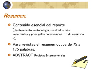 Resumen.
Contenido esencial del reporte
(planteamiento, metodología, resultados más
importantes y principales conclusiones - todo resumido
-).
Para revistas el resumen ocupa de 75 a
175 palabras.
ABSTRACT Revistas Internacionales
 